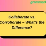 Collaborate vs. Corroborate – What’s the Difference?