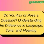 Do You Ask or Pose a Question? Understanding the Difference in Language, Tone, and Meaning