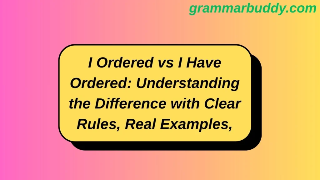 I Ordered vs I Have Ordered: Understanding the Difference with Clear Rules, Real Examples, and Practical Usage