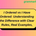 I Ordered vs I Have Ordered: Understanding the Difference with Clear Rules, Real Examples, and Practical Usage