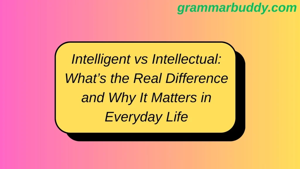 Intelligent vs Intellectual: What’s the Real Difference and Why It Matters in Everyday Life