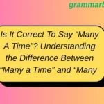 Is It Correct To Say “Many A Time”? Understanding the Difference Between “Many a Time” and “Many Times”