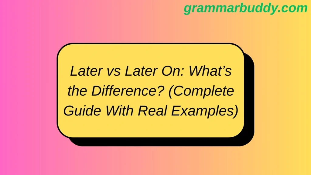 Later vs Later On: What’s the Difference? (Complete Guide With Real Examples)
