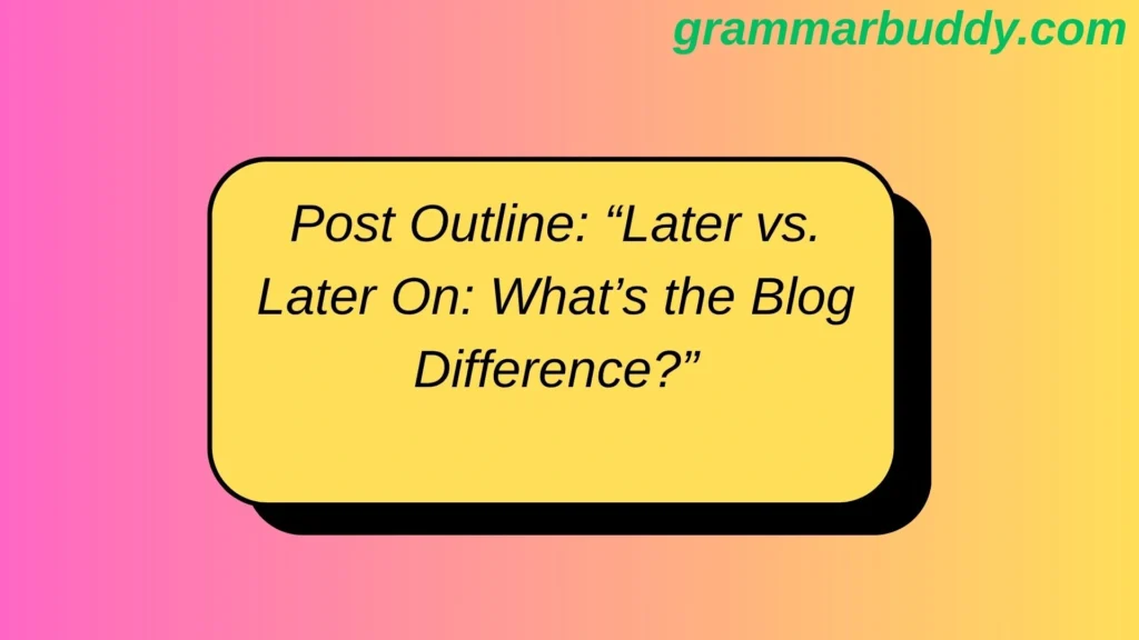 Post Outline: “Later vs. Later On: What’s the Blog Difference?”