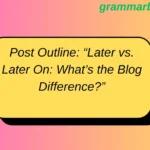 Post Outline: “Later vs. Later On: What’s the Blog Difference?”