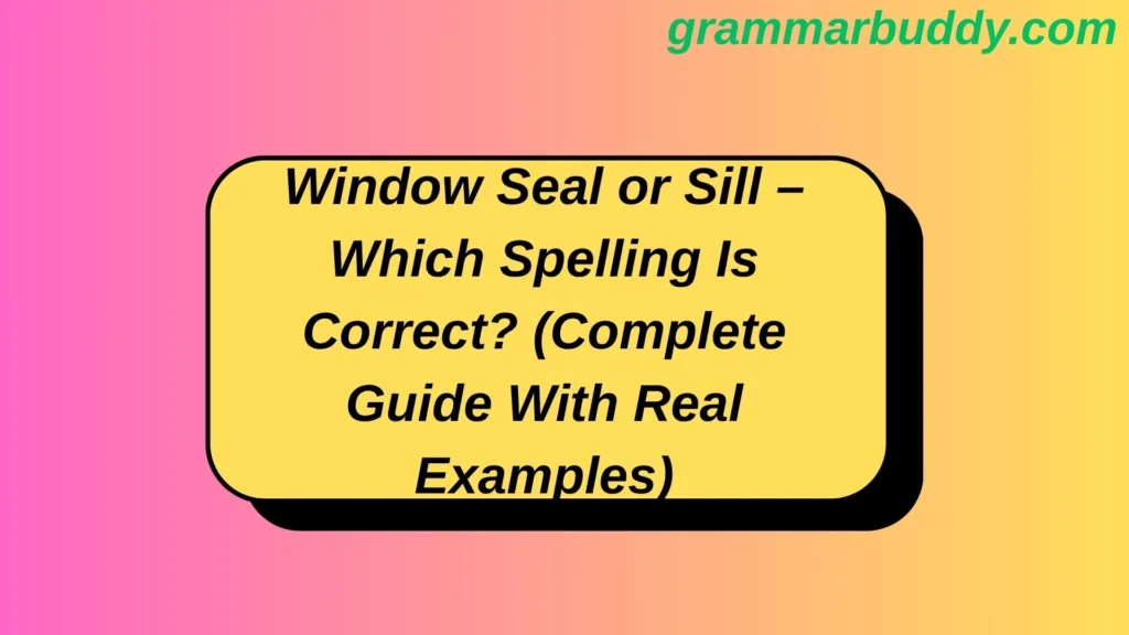 Window Seal or Sill – Which Spelling Is Correct? (Complete Guide With Real Examples)